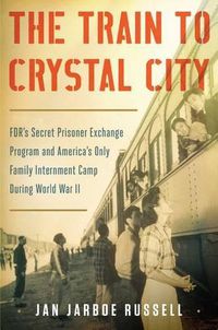 Cover image for The Train to Crystal City: FDR's Secret Prisoner Exchange Program and America's Only Family Internment Camp During World War II