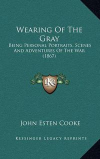 Cover image for Wearing of the Gray: Being Personal Portraits, Scenes and Adventures of the War (1867)