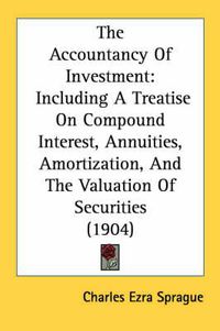 Cover image for The Accountancy of Investment: Including a Treatise on Compound Interest, Annuities, Amortization, and the Valuation of Securities (1904)