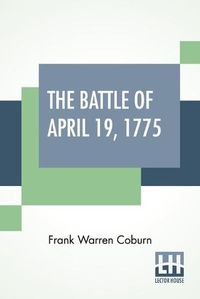 Cover image for The Battle Of April 19, 1775: In Lexington, Concord, Lincoln, Arlington, Cambridge, Somerville And Charlestown, Massachusetts. Special Limited Edition, With The Muster Rolls Of The Participating American Companies Compiled By Frank Warren Coburn.