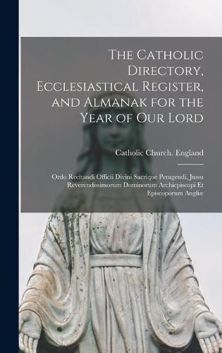 Cover image for The Catholic Directory, Ecclesiastical Register, and Almanak for the Year of Our Lord: Ordo Recitandi Officii Divini Sacrique Peragendi, Jussu Reverendissimorum Dominorum Archiepiscopi Et Episcoporum Angliae