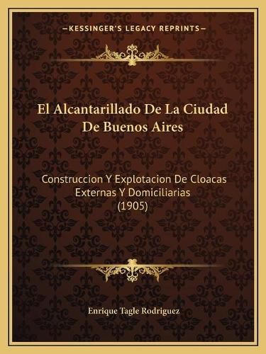 El Alcantarillado de La Ciudad de Buenos Aires: Construccion y Explotacion de Cloacas Externas y Domiciliarias (1905)