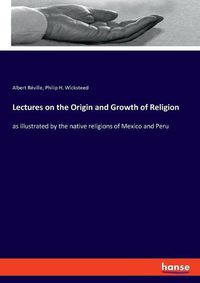 Cover image for Lectures on the Origin and Growth of Religion: as illustrated by the native religions of Mexico and Peru