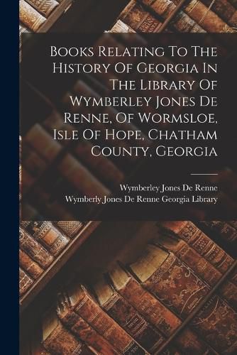 Cover image for Books Relating To The History Of Georgia In The Library Of Wymberley Jones De Renne, Of Wormsloe, Isle Of Hope, Chatham County, Georgia