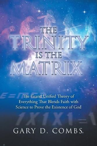 Cover image for The Trinity Is the Matrix: The Grand Unified Theory of Everything That Blends Faith with Science to Prove the Existence of God