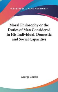 Cover image for Moral Philosophy or the Duties of Man Considered in His Individual, Domestic and Social Capacities