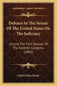 Cover image for Debates in the Senate of the United States on the Judiciary: During the First Session of the Seventh Congress (1802)