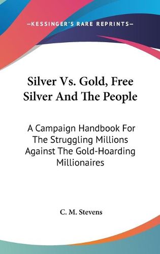 Cover image for Silver Vs. Gold, Free Silver and the People: A Campaign Handbook for the Struggling Millions Against the Gold-Hoarding Millionaires