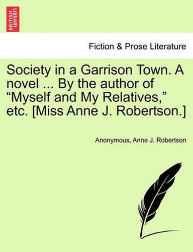 Cover image for Society in a Garrison Town. a Novel ... by the Author of  Myself and My Relatives,  Etc. [Miss Anne J. Robertson.]