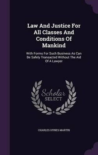 Cover image for Law and Justice for All Classes and Conditions of Mankind: With Forms for Such Business as Can Be Safely Transacted Without the Aid of a Lawyer