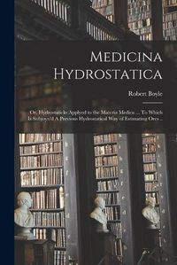 Cover image for Medicina Hydrostatica: or, Hydrostaticks Applyed to the Materia Medica ... To Which is Subjoyn'd A Previous Hydrostatical Way of Estimating Ores ..