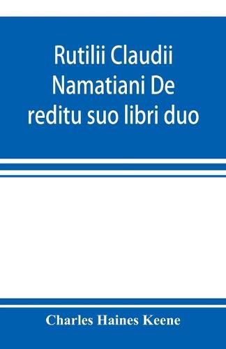 Cover image for Rutilii Claudii Namatiani De reditu suo libri duo: the home-coming of Rutilius Claudius Namatianus from Rome to Gaul in the year 416 A.D.