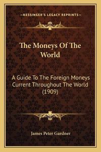 Cover image for The Moneys of the World: A Guide to the Foreign Moneys Current Throughout the World (1909)