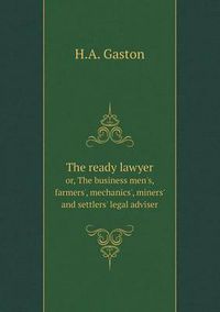 Cover image for The ready lawyer or, The business men's, farmers', mechanics', miners' and settlers' legal adviser