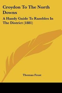 Cover image for Croydon to the North Downs: A Handy Guide to Rambles in the District (1881)