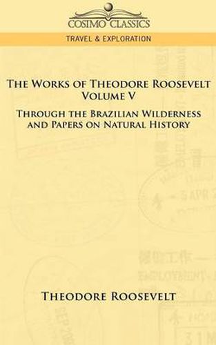 The Works of Theodore Roosevelt - Volume V: Through the Brazilian Wilderness and Papers on Natural History