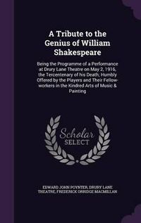 Cover image for A Tribute to the Genius of William Shakespeare: Being the Programme of a Performance at Drury Lane Theatre on May 2, 1916, the Tercentenary of His Death; Humbly Offered by the Players and Their Fellow-Workers in the Kindred Arts of Music & Painting