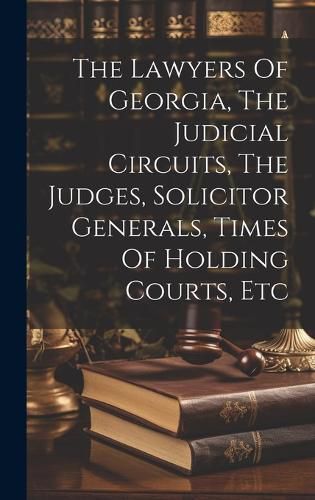 The Lawyers Of Georgia, The Judicial Circuits, The Judges, Solicitor Generals, Times Of Holding Courts, Etc