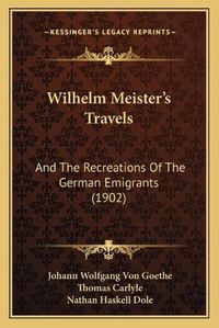 Cover image for Wilhelm Meister's Travels: And the Recreations of the German Emigrants (1902)