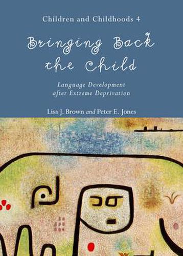 Bringing Back the Child: Language Development after Extreme Deprivation (Children and Childhoods 4)
