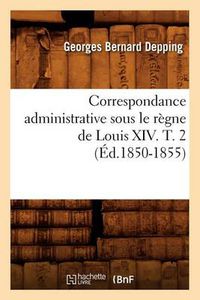 Cover image for Correspondance Administrative Sous Le Regne de Louis XIV. T. 2 (Ed.1850-1855)