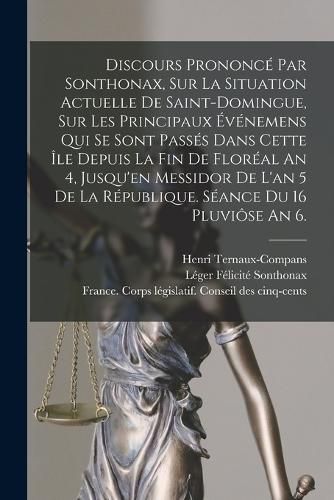 Cover image for Discours Prononce Par Sonthonax, Sur La Situation Actuelle De Saint-domingue, Sur Les Principaux Evenemens Qui Se Sont Passes Dans Cette Ile Depuis La Fin De Floreal An 4, Jusqu'en Messidor De L'an 5 De La Republique. Seance Du 16 Pluviose An 6.