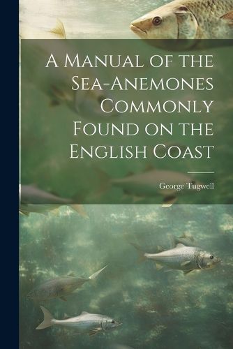 A Manual of the Sea-Anemones Commonly Found on the English Coast