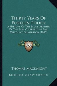 Cover image for Thirty Years of Foreign Policy: A History of the Secretaryships of the Earl of Aberdeen and Viscount Palmerston (1855)