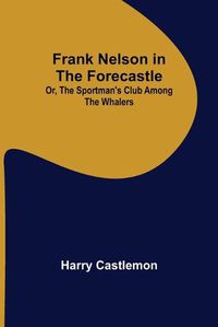 Cover image for Frank Nelson in the Forecastle Or, The Sportman's Club Among the Whalers