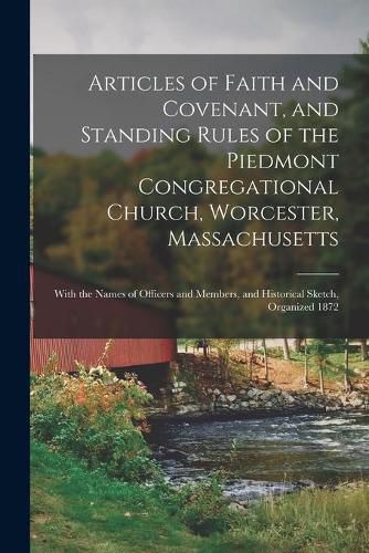 Cover image for Articles of Faith and Covenant, and Standing Rules of the Piedmont Congregational Church, Worcester, Massachusetts: With the Names of Officers and Members, and Historical Sketch, Organized 1872