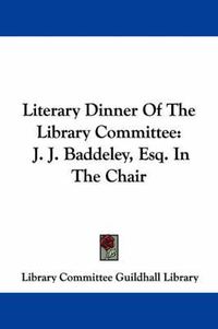 Cover image for Literary Dinner of the Library Committee: J. J. Baddeley, Esq. in the Chair