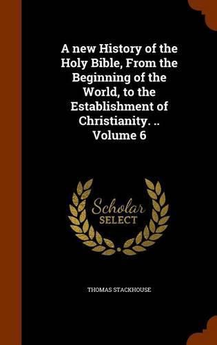 A New History of the Holy Bible, from the Beginning of the World, to the Establishment of Christianity. .. Volume 6