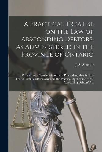 A Practical Treatise on the Law of Absconding Debtors, as Administered in the Province of Ontario [microform]