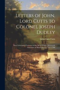 Cover image for Letters of John, Lord Cutts to Colonel Joseph Dudley