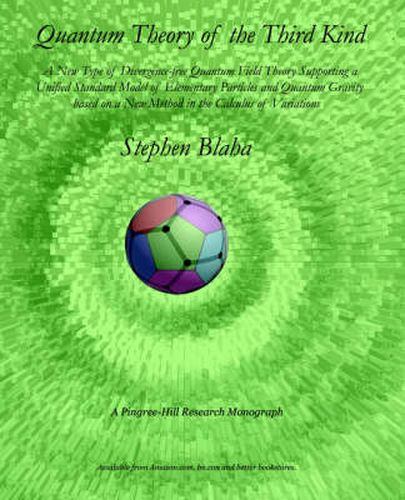 Cover image for Quantum Theory of the Third Kind: A New Type of Divergence-free Quantum Field Theory Supporting a Unified Standard Model of Elementary Particles and Quantum Gravity based on a New Method in the Calculus of Variations