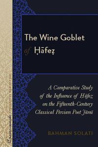 Cover image for The Wine Goblet of Hafez: A Comparative Study of the Influence of Hafez on the Fifteenth-Century Classical Persian Poet Jami