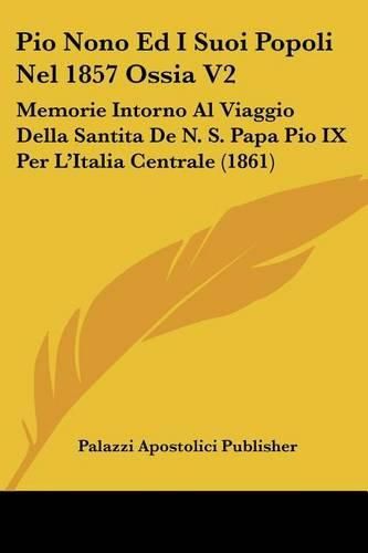 Cover image for Pio Nono Ed I Suoi Popoli Nel 1857 Ossia V2: Memorie Intorno Al Viaggio Della Santita de N. S. Papa Pio IX Per L'Italia Centrale (1861)