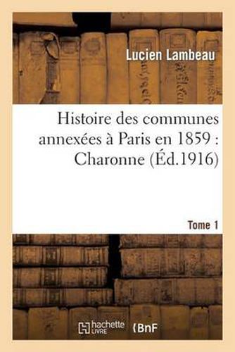 Histoire Des Communes Annexees A Paris En 1859: Charonne. Tome 1: : Publiee Sous Les Auspices Du Conseil General