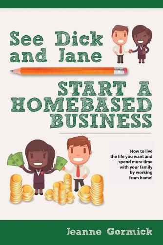 Cover image for See Dick and Jane Start A Homebased Business: How to Live the Life You Want and Spend More Time With Your Family by Working From Home!