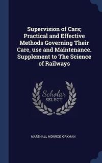 Cover image for Supervision of Cars; Practical and Effective Methods Governing Their Care, Use and Maintenance. Supplement to the Science of Railways