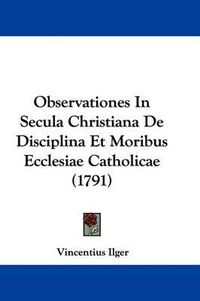 Cover image for Observationes in Secula Christiana de Disciplina Et Moribus Ecclesiae Catholicae (1791)