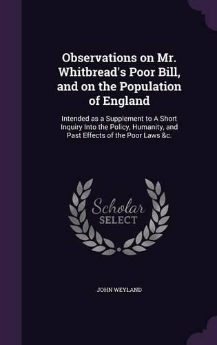 Cover image for Observations on Mr. Whitbread's Poor Bill, and on the Population of England: Intended as a Supplement to a Short Inquiry Into the Policy, Humanity, and Past Effects of the Poor Laws &C.
