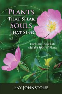 Cover image for Plants That Speak, Souls That Sing: Transform Your Life with the Spirit of Plants