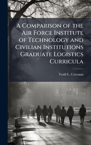 Cover image for A Comparison of the Air Force Institute of Technology and Civilian Institutions Graduate Logistics Curricula