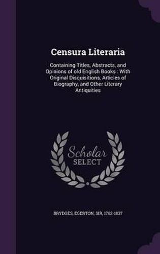 Censura Literaria: Containing Titles, Abstracts, and Opinions of Old English Books: With Original Disquisitions, Articles of Biography, and Other Literary Antiquities