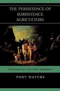 Cover image for The Persistence of Subsistence Agriculture: Life Beneath the Level of the Marketplace