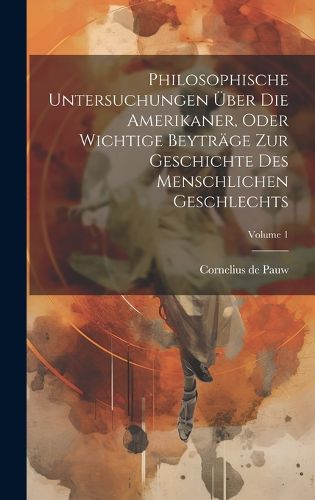 Cover image for Philosophische Untersuchungen UEber Die Amerikaner, Oder Wichtige Beytraege Zur Geschichte Des Menschlichen Geschlechts; Volume 1