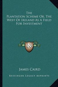 Cover image for The Plantation Scheme Or, the West of Ireland as a Field for Investment