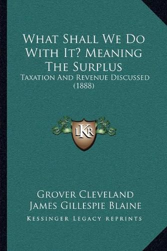 Cover image for What Shall We Do with It? Meaning the Surplus: Taxation and Revenue Discussed (1888)