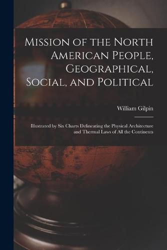 Cover image for Mission of the North American People, Geographical, Social, and Political [microform]: Illustrated by Six Charts Delineating the Physical Architecture and Thermal Laws of All the Continents